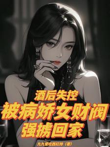 酒后失控被病娇女财阀强掳回家无删减大尺度