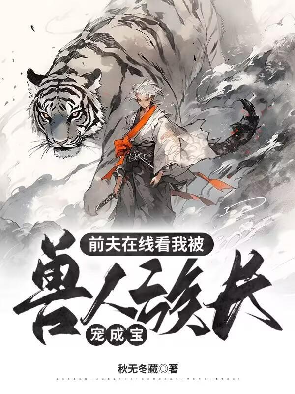 前夫在线看我被兽人族长宠成宝无弹窗