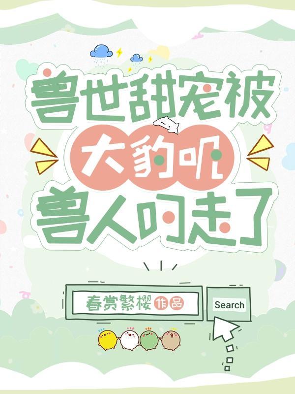 兽世甜宠被大豹叽兽人叼走了有生子吗