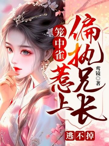 笼中雀惹上偏执兄长逃不掉的