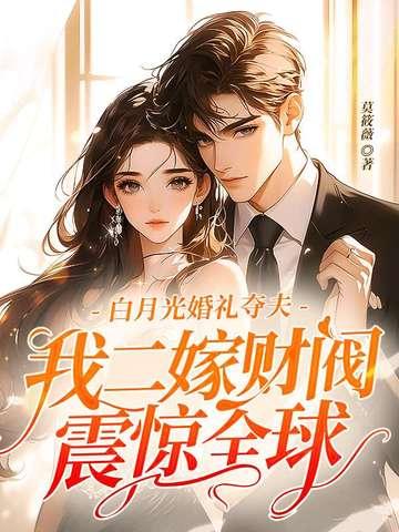 白月光婚礼夺夫我二嫁财阀震惊全球