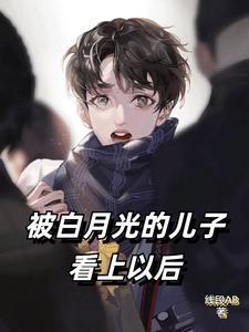 被白月光的儿子看上以后最新章节更新列表线段ab