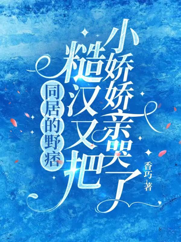 同居的野痞糙汉又把小娇娇亲哭了免费阅读