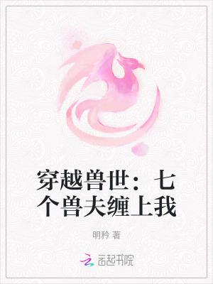 穿越兽世七个兽夫缠上我免费阅读